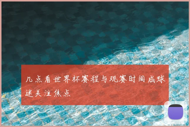 几点看世界杯赛程与观赛时间成球迷关注焦点