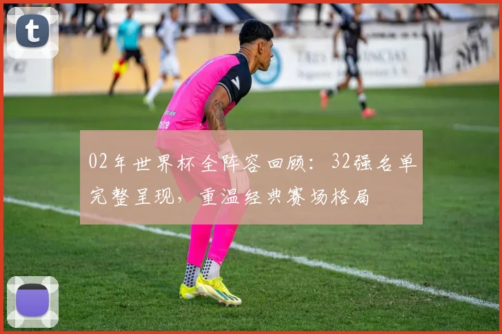 02年世界杯全阵容回顾：32强名单完整呈现，重温经典赛场格局
