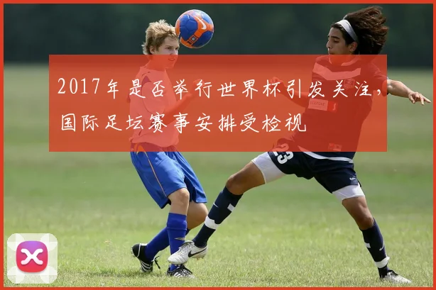 2017年是否举行世界杯引发关注，国际足坛赛事安排受检视