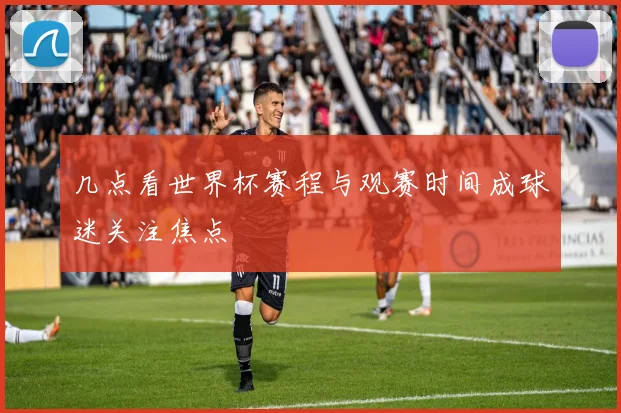 几点看世界杯赛程与观赛时间成球迷关注焦点