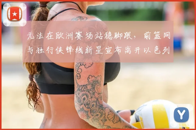 无法在欧洲赛场站稳脚跟,前篮网与独行侠锋线新星宣布离开以色列球队_爱德华兹_1_CBA