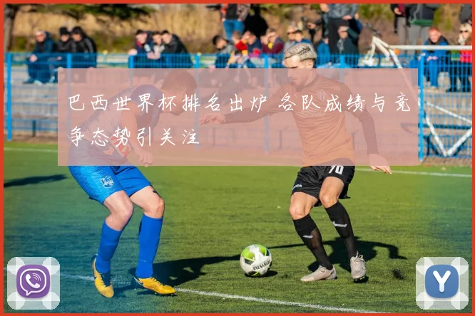 巴西世界杯排名出炉 各队成绩与竞争态势引关注