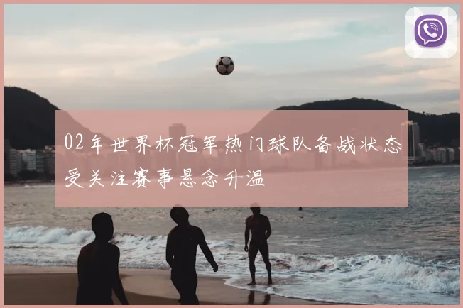 02年世界杯冠军热门球队备战状态受关注赛事悬念升温