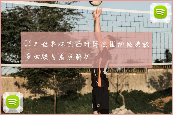 06年世界杯巴西对阵法国的经典较量回顾与看点解析