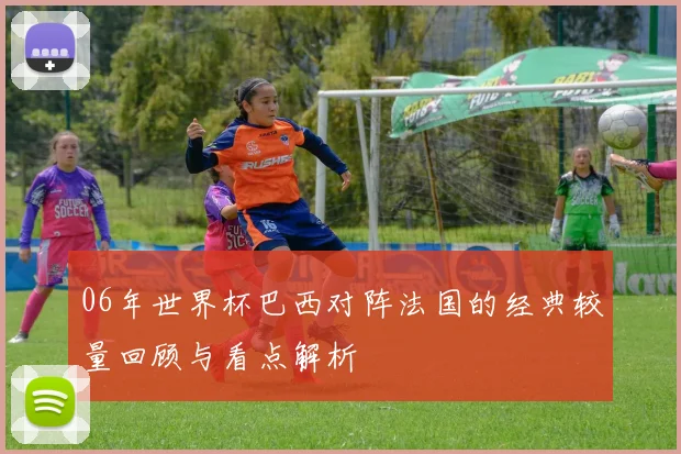 06年世界杯巴西对阵法国的经典较量回顾与看点解析