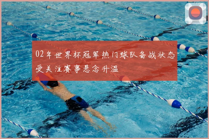 02年世界杯冠军热门球队备战状态受关注赛事悬念升温