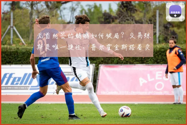 无首轮签的鹈鹕如何破局?交易琼斯是唯一捷径,普尔霍金斯搭着卖